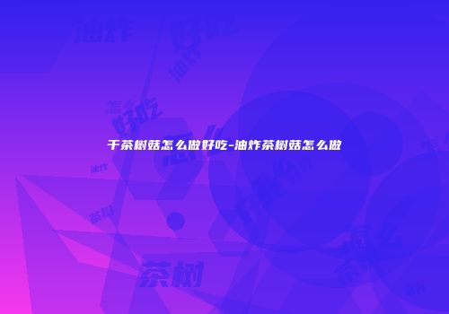 干茶树菇怎么做好吃-油炸茶树菇怎么做
