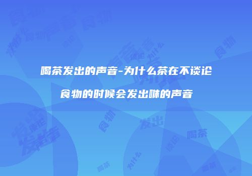 喝茶发出的声音-为什么茶在不谈论食物的时候会发出咻的声音