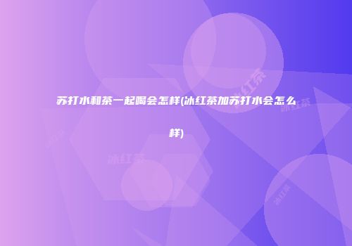苏打水和茶一起喝会怎样(冰红茶加苏打水会怎么样)