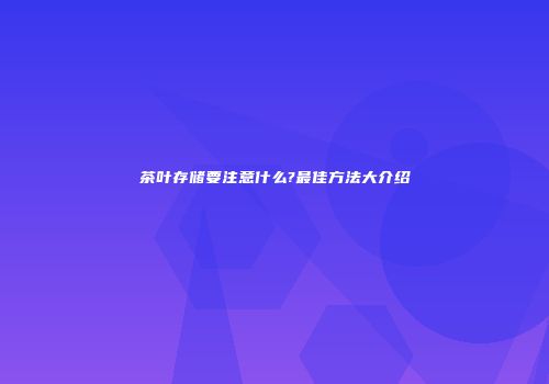 茶叶存储要注意什么?最佳方法大介绍