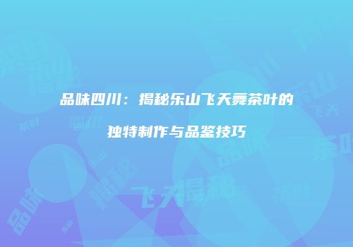 品味四川：揭秘乐山飞天舞茶叶的独特制作与品鉴技巧
