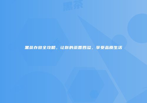 黑茶存放全攻略，让你的茶香四溢，享受品质生活