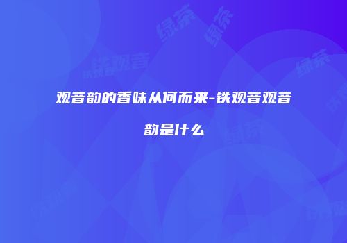 观音韵的香味从何而来-铁观音观音韵是什么