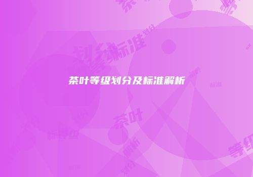 茶叶等级划分及标准解析