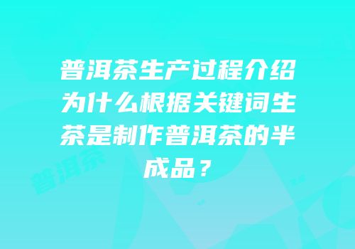 普洱茶生产过程介绍为什么根据关键词生茶是制作普洱茶的半成品？