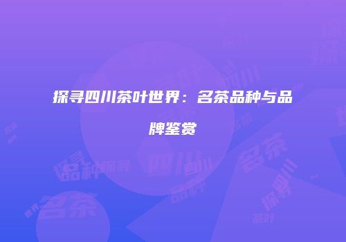 探寻四川茶叶世界：名茶品种与品牌鉴赏