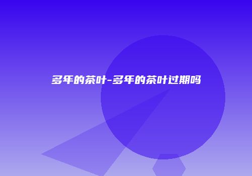 多年的茶叶-多年的茶叶过期吗