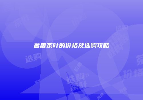 茗唐茶叶的价格及选购攻略