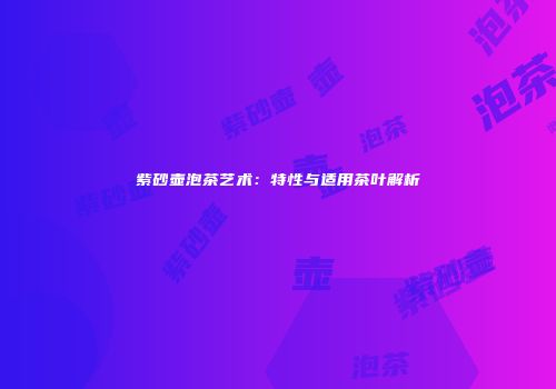 紫砂壶泡茶艺术：特性与适用茶叶解析