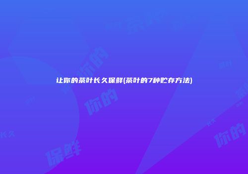让你的茶叶长久保鲜(茶叶的7种贮存方法)