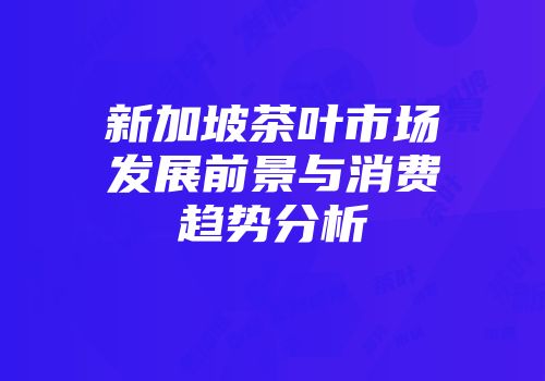 新加坡茶叶市场发展前景与消费趋势分析