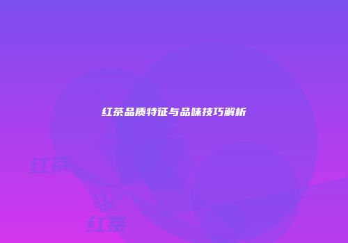 红茶品质特征与品味技巧解析