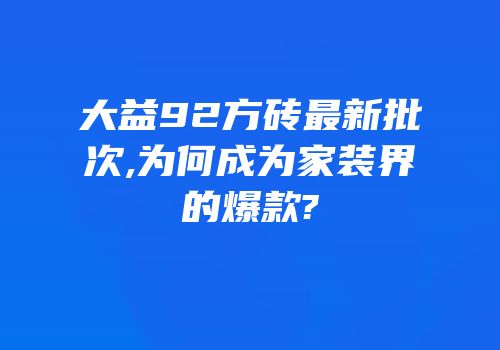 大益92方砖最新批次,为何成为家装界的爆款?