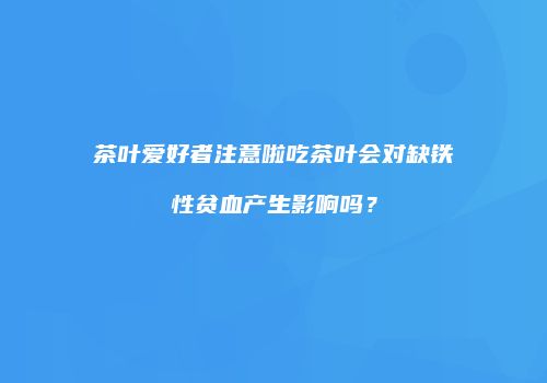 茶叶爱好者注意啦吃茶叶会对缺铁性贫血产生影响吗？
