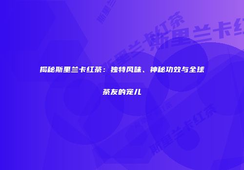 揭秘斯里兰卡红茶：独特风味、神秘功效与全球茶友的宠儿