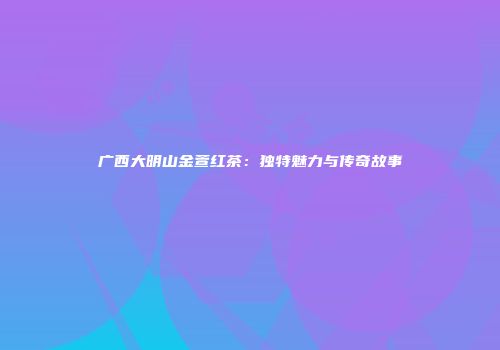 广西大明山金萱红茶：独特魅力与传奇故事