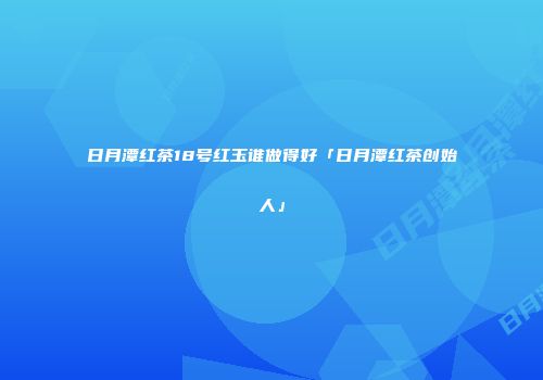 日月潭红茶18号红玉谁做得好「日月潭红茶创始人」