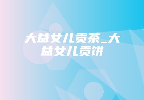 大益女儿贡茶_大益女儿贡饼