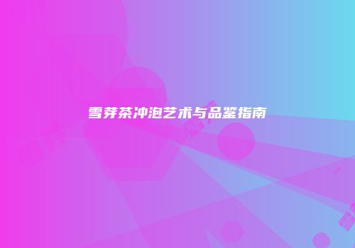 雪芽茶冲泡艺术与品鉴指南