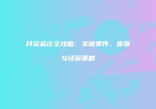 开设茶庄全攻略：关键条件、步骤与经营策略