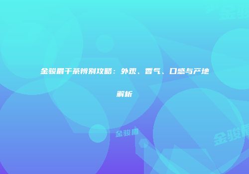 金骏眉干茶辨别攻略：外观、香气、口感与产地解析