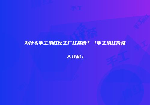 为什么手工滇红比工厂红茶贵？「手工滇红价格大介绍」
