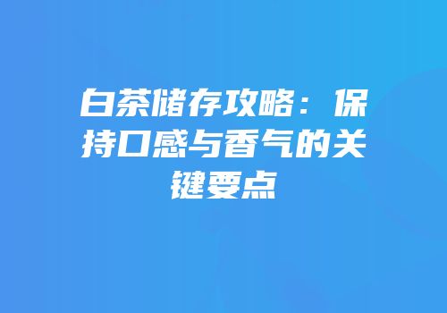 白茶储存攻略：保持口感与香气的关键要点