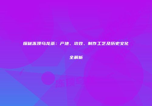 探秘冻顶乌龙茶：产地、功效、制作工艺及历史文化全解析