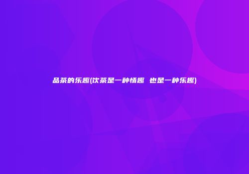 品茶的乐趣(饮茶是一种情趣 也是一种乐趣)