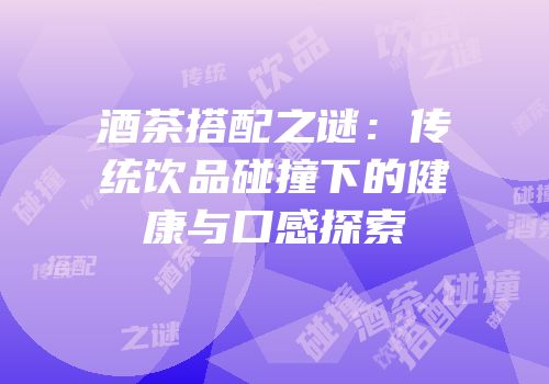 酒茶搭配之谜：传统饮品碰撞下的健康与口感探索