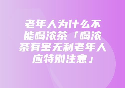 老年人为什么不能喝浓茶「喝浓茶有害无利老年人应特别注意」