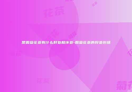 常喝菊花茶有什么好处和坏处-喝菊花茶的好处包括