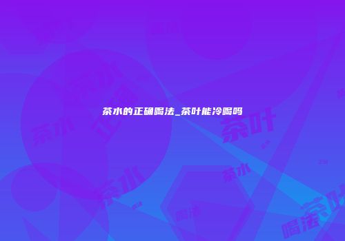 茶水的正确喝法_茶叶能冷喝吗