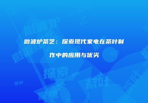 微波炉茶艺：探索现代家电在茶叶制作中的应用与优劣