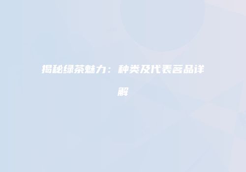 揭秘绿茶魅力：种类及代表茗品详解