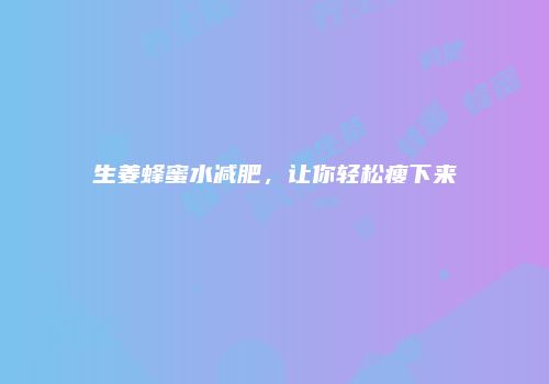 生姜蜂蜜水减肥，让你轻松瘦下来