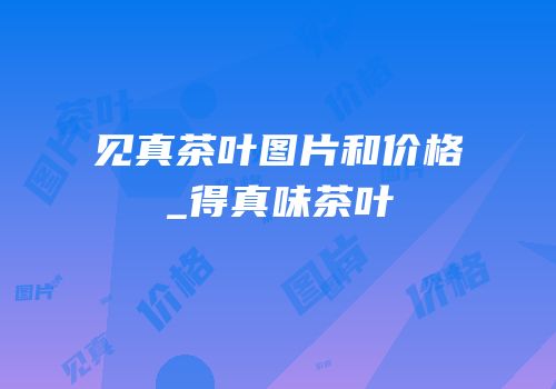 见真茶叶图片和价格_得真味茶叶