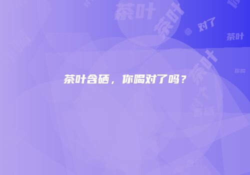 茶叶含硒，你喝对了吗？