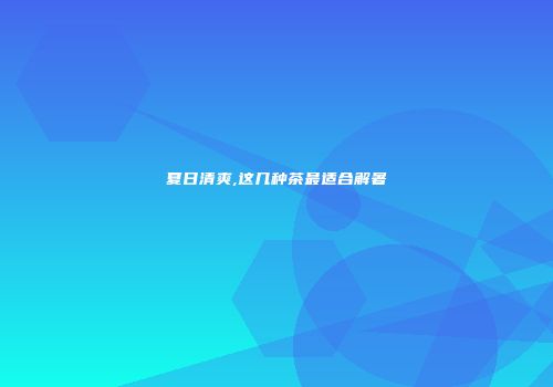 夏日清爽,这几种茶最适合解暑