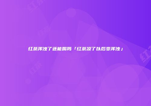 红茶浑浊了还能喝吗「红茶凉了以后变浑浊」