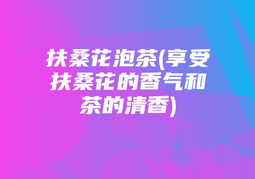 扶桑花泡茶(享受扶桑花的香气和茶的清香)