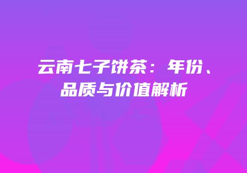 云南七子饼茶：年份、品质与价值解析