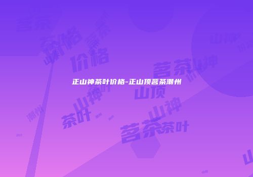 正山神茶叶价格-正山顶茗茶潮州