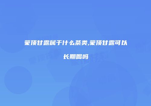 蒙顶甘露属于什么茶类,蒙顶甘露可以长期喝吗