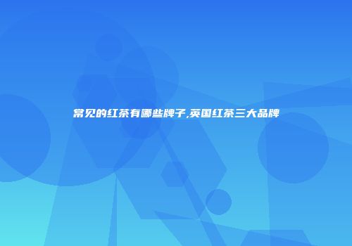 常见的红茶有哪些牌子,英国红茶三大品牌