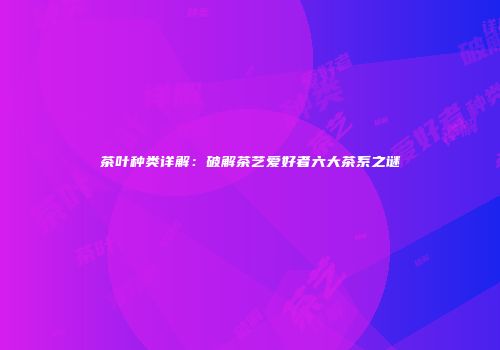 茶叶种类详解：破解茶艺爱好者六大茶系之谜