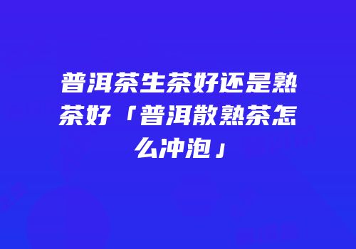 普洱茶生茶好还是熟茶好「普洱散熟茶怎么冲泡」
