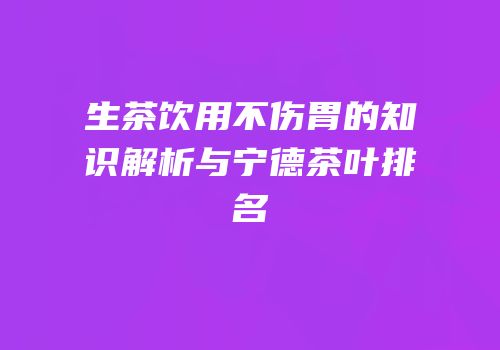 生茶饮用不伤胃的知识解析与宁德茶叶排名