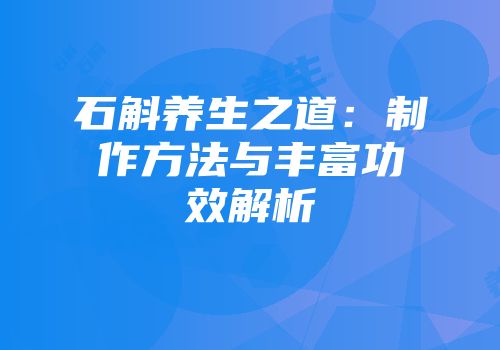石斛养生之道：制作方法与丰富功效解析