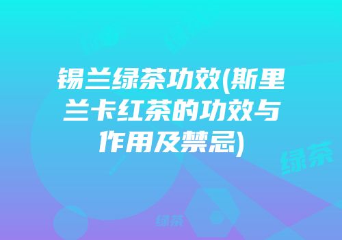 锡兰绿茶功效(斯里兰卡红茶的功效与作用及禁忌)